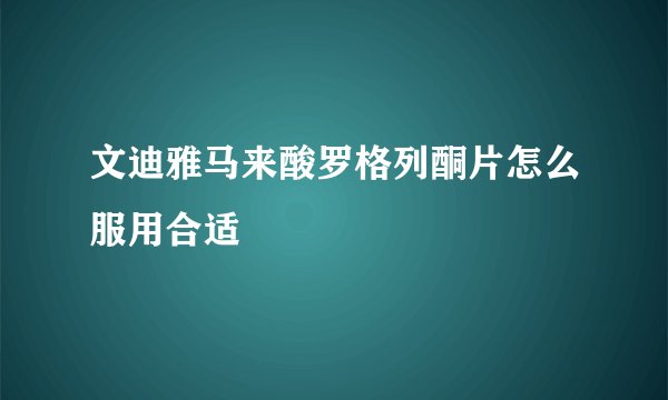 文迪雅马来酸罗格列酮片怎么服用合适