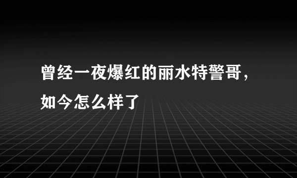 曾经一夜爆红的丽水特警哥，如今怎么样了