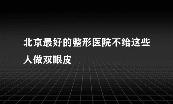 北京最好的整形医院不给这些人做双眼皮