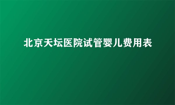 北京天坛医院试管婴儿费用表