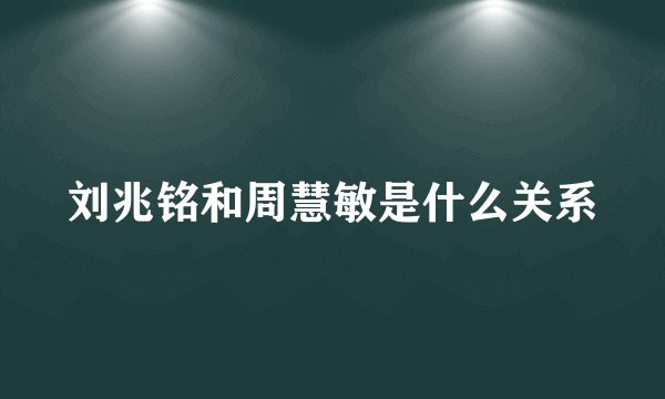 刘兆铭和周慧敏是什么关系
