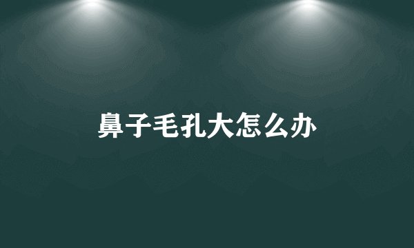鼻子毛孔大怎么办