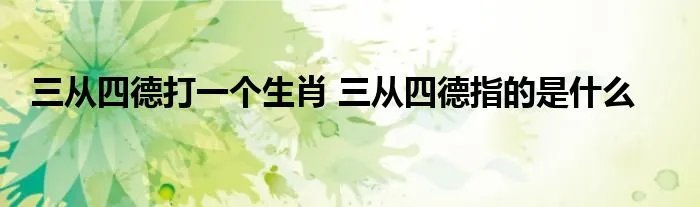 三从四德打一个生肖 三从四德指的是什么