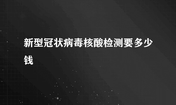 新型冠状病毒核酸检测要多少钱
