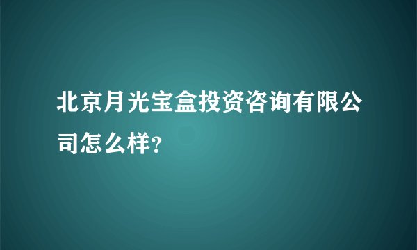 北京月光宝盒投资咨询有限公司怎么样？