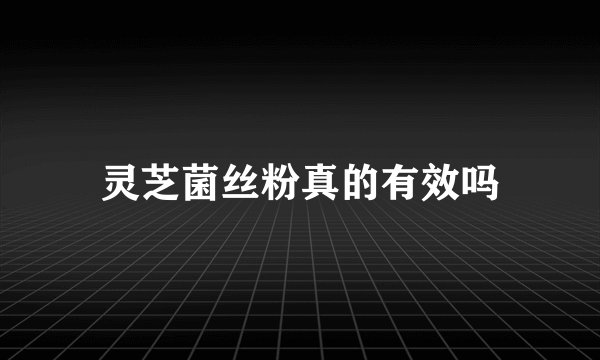 灵芝菌丝粉真的有效吗