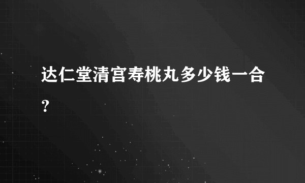 达仁堂清宫寿桃丸多少钱一合？