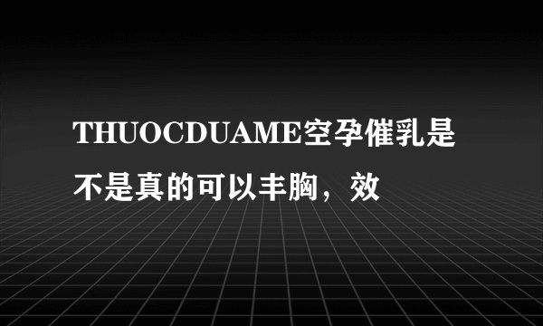 THUOCDUAME空孕催乳是不是真的可以丰胸,效