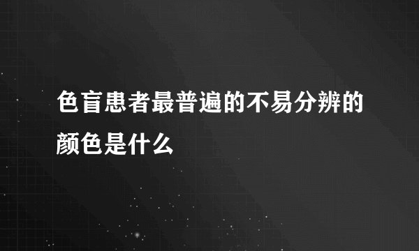 色盲患者最普遍的不易分辨的颜色是什么