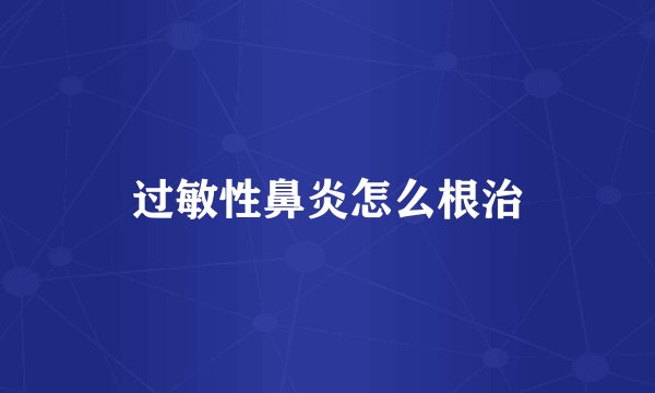 过敏性鼻炎怎么根治