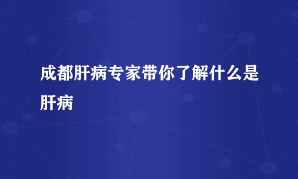 成都肝病专家带你了解什么是肝病