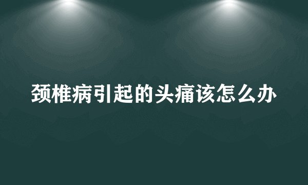 颈椎病引起的头痛该怎么办