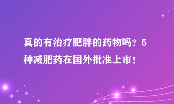 真的有治疗肥胖的药物吗？5种减肥药在国外批准上市！
