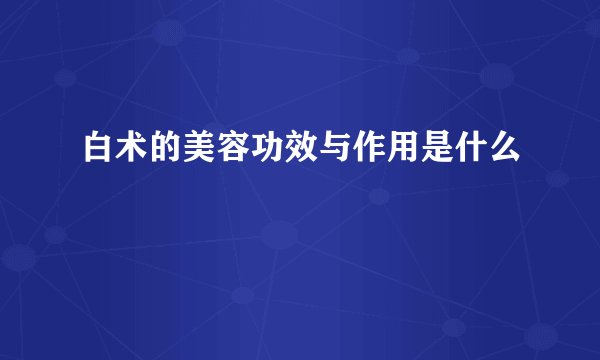白术的美容功效与作用是什么