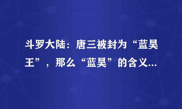 斗罗大陆：唐三被封为“蓝昊王”，那么“蓝昊”的含义是什么？