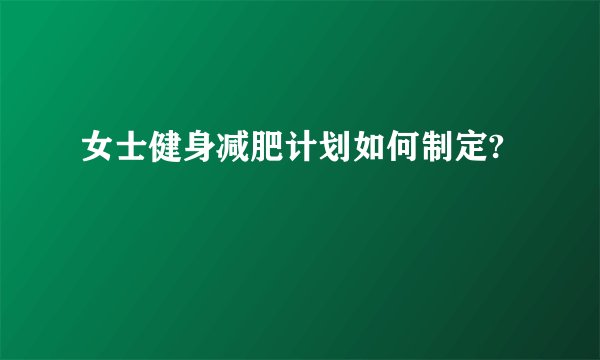 女士健身减肥计划如何制定?