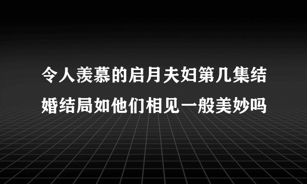 令人羡慕的启月夫妇第几集结婚结局如他们相见一般美妙吗
