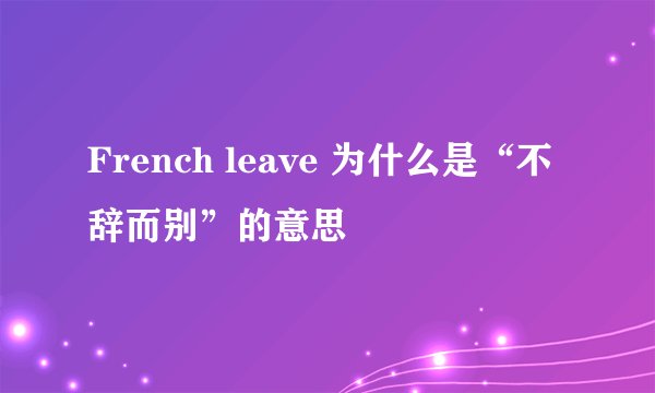 French leave 为什么是“不辞而别”的意思