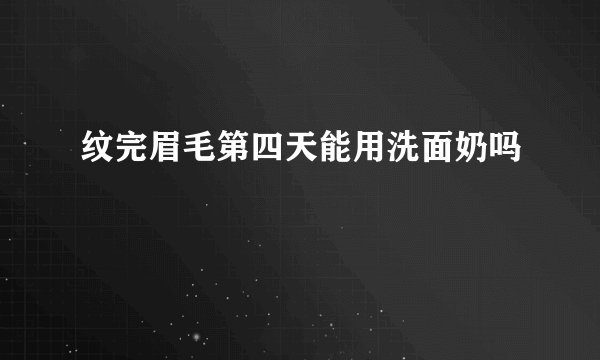 纹完眉毛第四天能用洗面奶吗