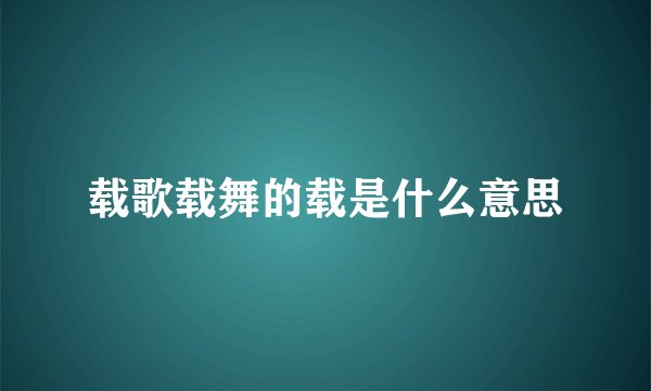 载歌载舞的载是什么意思