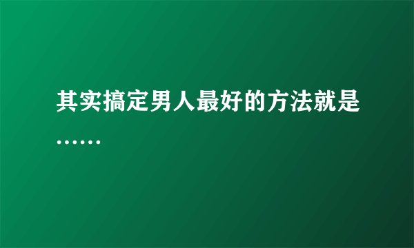 其实搞定男人最好的方法就是……