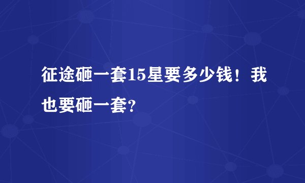 征途砸一套15星要多少钱！我也要砸一套？