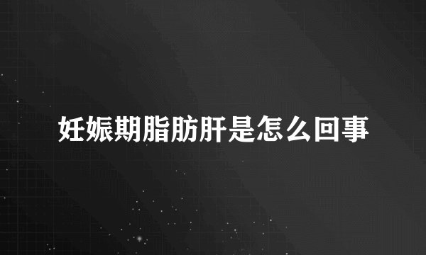 妊娠期脂肪肝是怎么回事