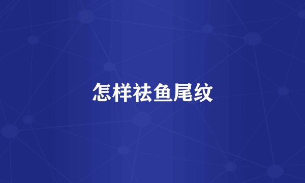 怎样祛鱼尾纹