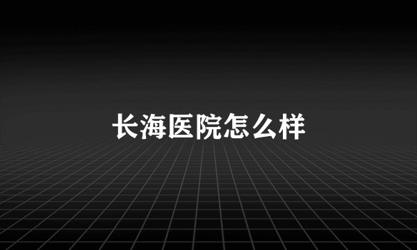 长海医院怎么样