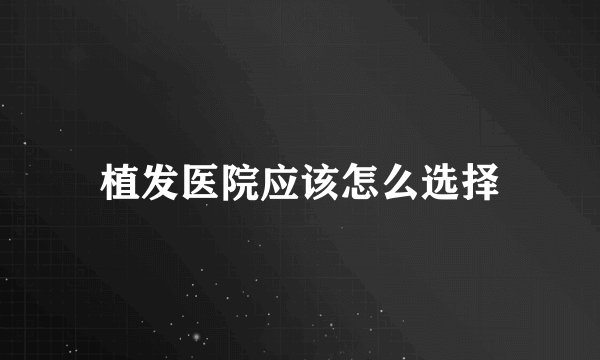 植发医院应该怎么选择