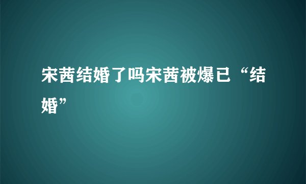 宋茜结婚了吗宋茜被爆已“结婚”