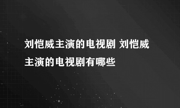 刘恺威主演的电视剧 刘恺威主演的电视剧有哪些