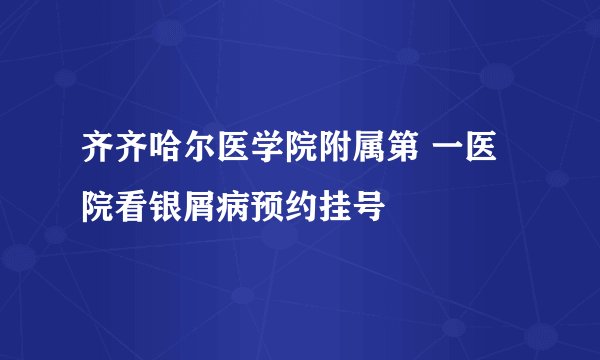 齐齐哈尔医学院附属第 一医院看银屑病预约挂号