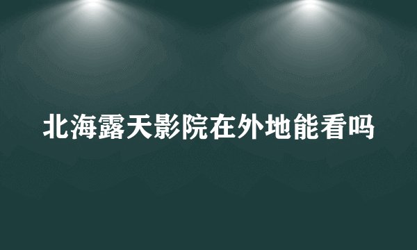 北海露天影院在外地能看吗