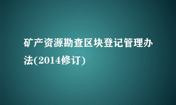 矿产资源勘查区块登记管理办法(2014修订)