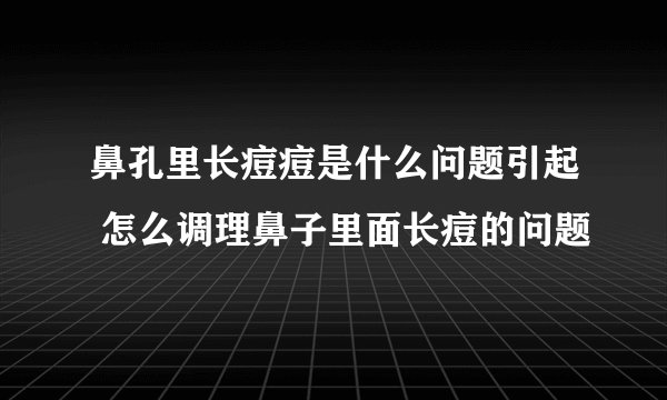 鼻孔里长痘痘是什么问题引起 怎么调理鼻子里面长痘的问题