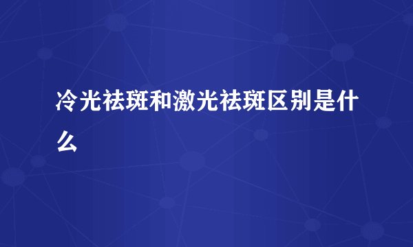 冷光祛斑和激光祛斑区别是什么