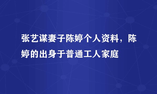 张艺谋妻子陈婷个人资料，陈婷的出身于普通工人家庭