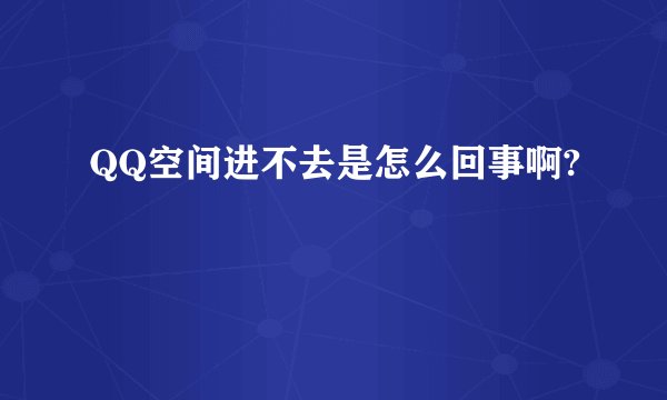 QQ空间进不去是怎么回事啊?