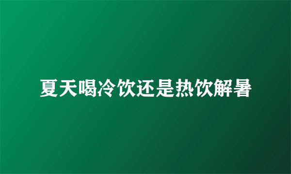 夏天喝冷饮还是热饮解暑