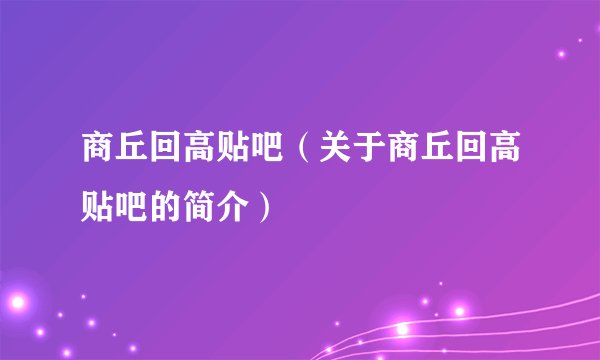 商丘回高贴吧（关于商丘回高贴吧的简介）