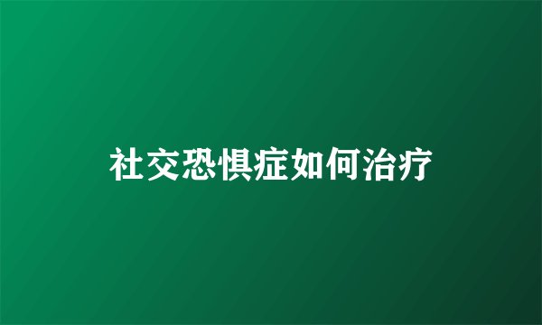 社交恐惧症如何治疗