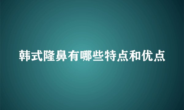 韩式隆鼻有哪些特点和优点