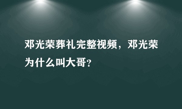 邓光荣葬礼完整视频，邓光荣为什么叫大哥？