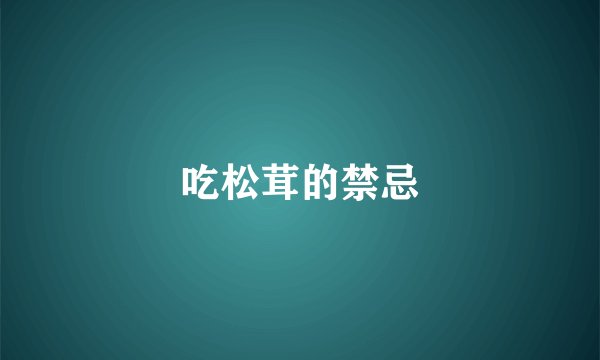 吃松茸的禁忌