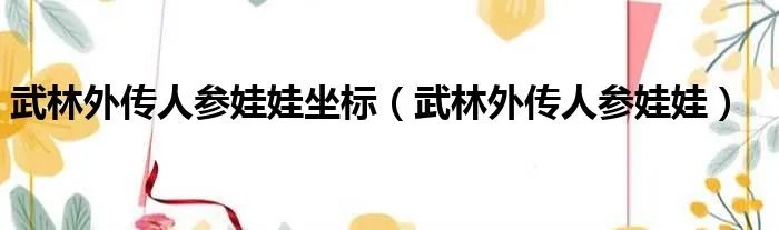 武林外传人参娃娃坐标（武林外传人参娃娃）