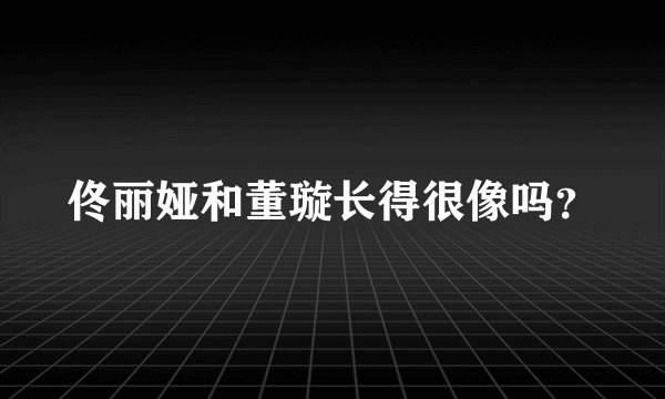 佟丽娅和董璇长得很像吗？