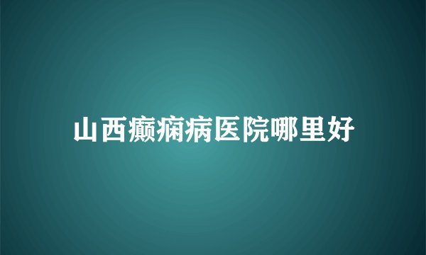 山西癫痫病医院哪里好