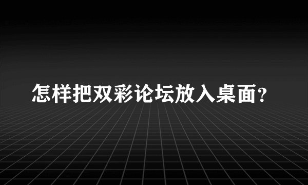 怎样把双彩论坛放入桌面？