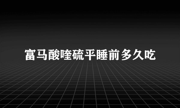 富马酸喹硫平睡前多久吃